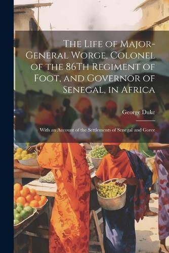 Cover image for The Life of Major-General Worge, Colonel of the 86Th Regiment of Foot, and Governor of Senegal, in Africa