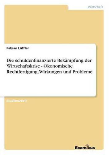 Die schuldenfinanzierte Bekampfung der Wirtschaftskrise - OEkonomische Rechtfertigung, Wirkungen und Probleme