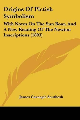 Origins of Pictish Symbolism: With Notes on the Sun Boar, and a New Reading of the Newton Inscriptions (1893)