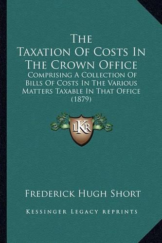 The Taxation of Costs in the Crown Office: Comprising a Collection of Bills of Costs in the Various Matters Taxable in That Office (1879)