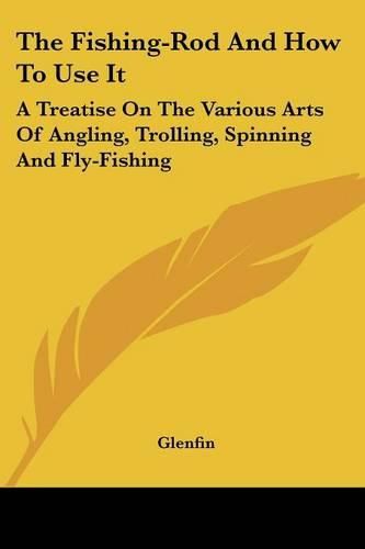 Cover image for The Fishing-Rod and How to Use It: A Treatise on the Various Arts of Angling, Trolling, Spinning and Fly-Fishing