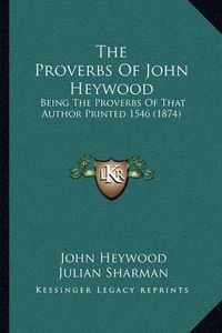 Cover image for The Proverbs of John Heywood: Being the Proverbs of That Author Printed 1546 (1874)