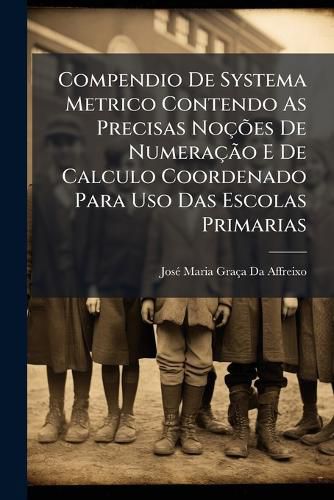 Cover image for Compendio de Systema Metrico Contendo as Precisas Nocoes de Numeracao E de Calculo Coordenado Para USO Das Escolas Primarias