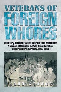 Cover image for Veterans of Foreign Whores: Military Life Between Korea and Vietnam: A Memoir of Company C, 25th Signal Battalion, Kaiserslautern, Germany, 1960-1964