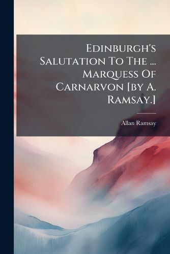 Cover image for Edinburgh's Salutation to the ... Marquess of Carnarvon [By A. Ramsay.]....