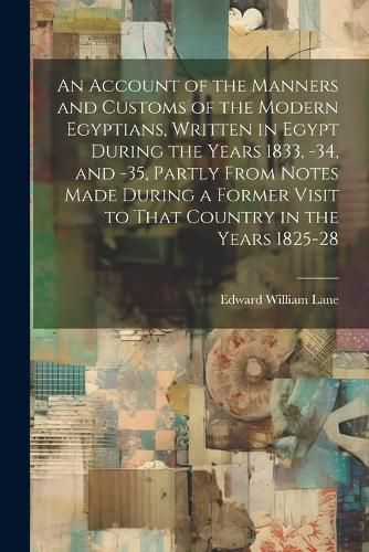 An Account of the Manners and Customs of the Modern Egyptians, Written in Egypt During the Years 1833, -34, and -35, Partly From Notes Made During a Former Visit to That Country in the Years 1825-28