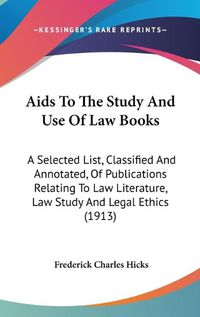 Cover image for AIDS to the Study and Use of Law Books: A Selected List, Classified and Annotated, of Publications Relating to Law Literature, Law Study and Legal Ethics (1913)