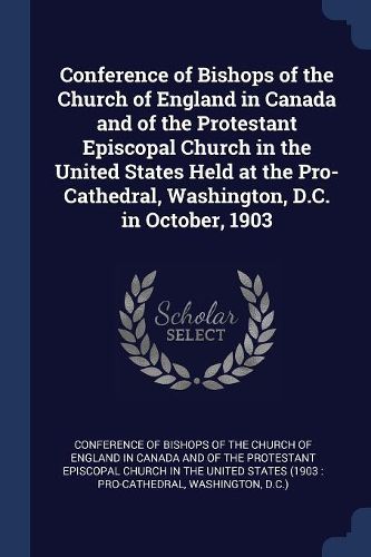 Cover image for Conference of Bishops of the Church of England in Canada and of the Protestant Episcopal Church in the United States Held at the Pro-Cathedral, Washington, D.C. in October, 1903