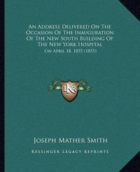 Cover image for An Address Delivered on the Occasion of the Inauguration of the New South Building of the New York Hospital: On April 18, 1855 (1855)