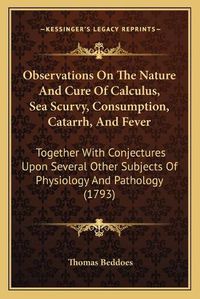 Cover image for Observations on the Nature and Cure of Calculus, Sea Scurvy, Consumption, Catarrh, and Fever: Together with Conjectures Upon Several Other Subjects of Physiology and Pathology (1793)