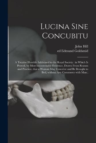 Cover image for Lucina Sine Concubitu: a Treatise Humbly Addressed to the Royal Society: in Which is Proved, by Most Incontestable Evidence, Drawn From Reason and Practice, That a Woman May Conceive and Be Brought to Bed, Without Any Commerce With Man;