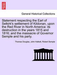 Cover image for Statement Respecting the Earl of Selkirk's Settlement of Kildonan, Upon the Red River in North America: Its Destruction in the Years 1815 and 1816; And the Massacre of Governor Semple and His Party.