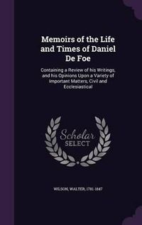 Cover image for Memoirs of the Life and Times of Daniel de Foe: Containing a Review of His Writings, and His Opinions Upon a Variety of Important Matters, Civil and Ecclesiastical