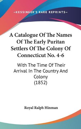 Cover image for A Catalogue Of The Names Of The Early Puritan Settlers Of The Colony Of Connecticut No. 4-6: With The Time Of Their Arrival In The Country And Colony (1852)