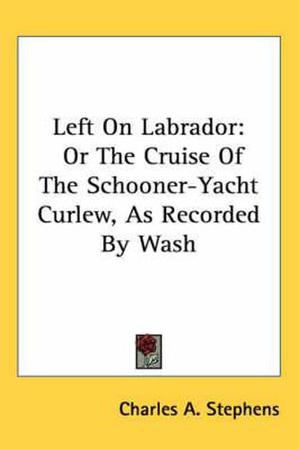 Cover image for Left on Labrador: Or the Cruise of the Schooner-Yacht Curlew, as Recorded by Wash