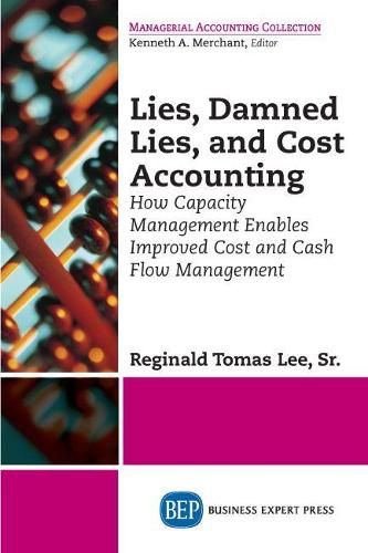 Cover image for Lies, Damned Lies, and Cost Accounting: How Capacity Management Enables Improved Cost and Cash Flow Management