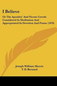 Cover image for I Believe: Or the Apostles' and Nicene Creeds Considered in Meditation and Appropriated in Devotion and Praise (1878)