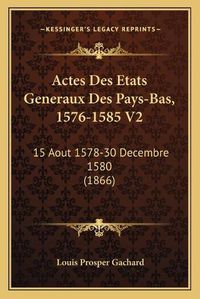 Cover image for Actes Des Etats Generaux Des Pays-Bas, 1576-1585 V2: 15 Aout 1578-30 Decembre 1580 (1866)