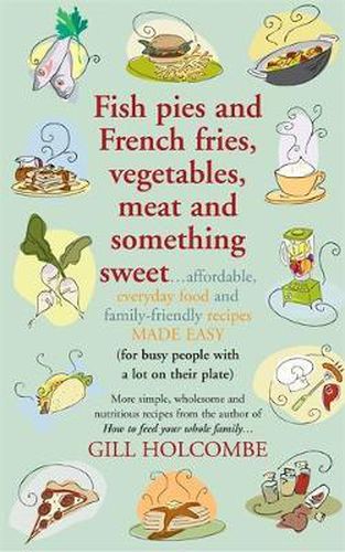 Cover image for Fish Pies and French Fries, Vegetables, Meat and Something Sweet ...: Affordable, Everyday Food and Family-friendly Recipes Made Easy