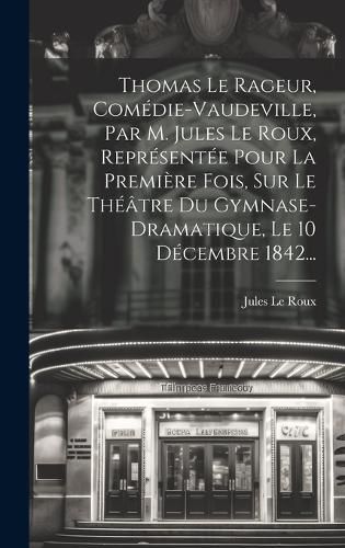 Cover image for Thomas Le Rageur, Comedie-vaudeville, Par M. Jules Le Roux, Representee Pour La Premiere Fois, Sur Le Theatre Du Gymnase-dramatique, Le 10 Decembre 1842...