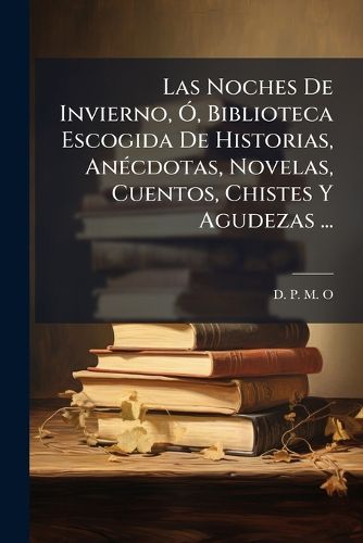 Cover image for Las Noches De Invierno, O, Biblioteca Escogida De Historias, Anecdotas, Novelas, Cuentos, Chistes Y Agudezas ...