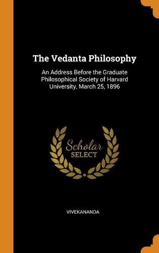 The Vedanta Philosophy: An Address Before the Graduate Philosophical Society of Harvard University, March 25, 1896