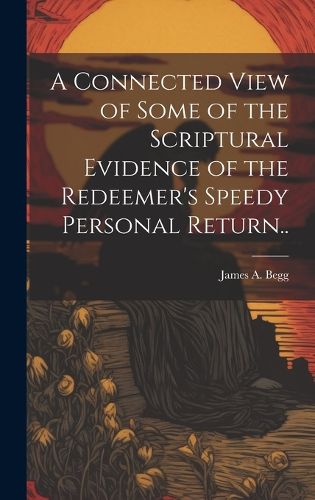 Cover image for A Connected View of Some of the Scriptural Evidence of the Redeemer's Speedy Personal Return..