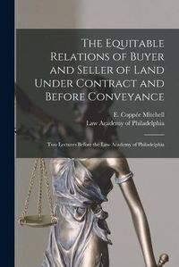 Cover image for The Equitable Relations of Buyer and Seller of Land Under Contract and Before Conveyance: Two Lectures Before the Law Academy of Philadelphia