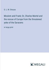 Cover image for Moslem and Frank; Or, Charles Martel and the rescue of Europe from the threatened yoke of the Saracens