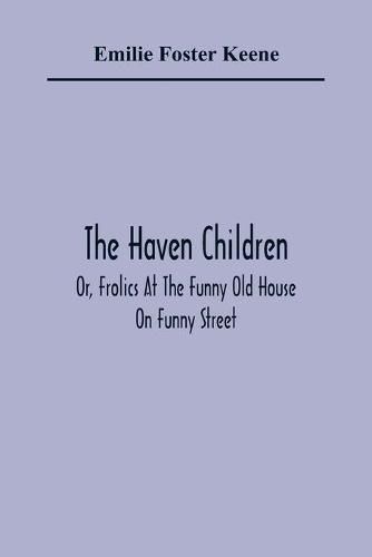 The Haven Children; Or, Frolics At The Funny Old House On Funny Street