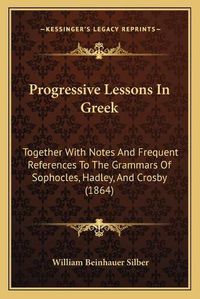 Cover image for Progressive Lessons in Greek: Together with Notes and Frequent References to the Grammars of Sophocles, Hadley, and Crosby (1864)