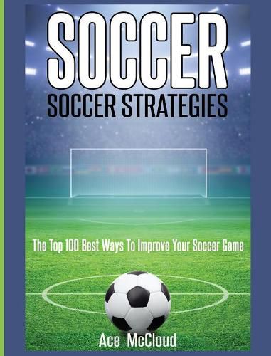 Cover image for Soccer: Soccer Strategies: The Top 100 Best Ways To Improve Your Soccer Game