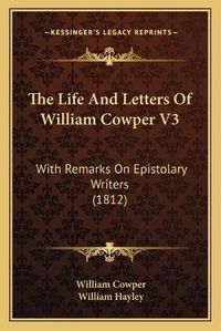 Cover image for The Life and Letters of William Cowper V3: With Remarks on Epistolary Writers (1812)