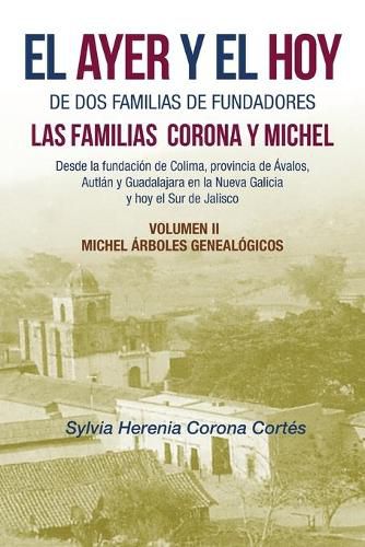 Cover image for El Ayer Y El Hoy De Dos Familias De Fundadores Las Familias Corona Y Michel: Desde La Fundacion De Colima, Provincia De Avalos, Autlan Y Guadalajara En La Nueva Galicia Y Hoy El Sur De Jalisco Volumen Ii Michel Arboles Genealogicos