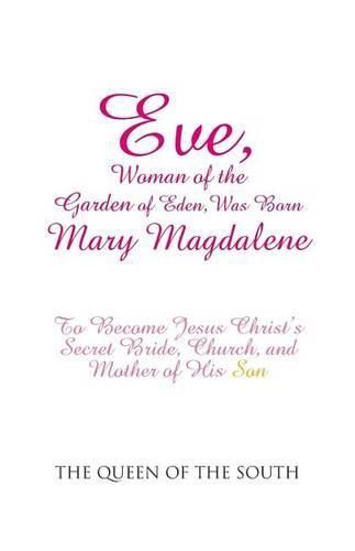 Cover image for Eve, Woman of the Garden of Eden, Was Born Mary Magdalene: To Become Jesus Christ's Secret Bride, Church, and Mother of His Son