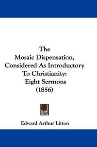 Cover image for The Mosaic Dispensation, Considered as Introductory to Christianity: Eight Sermons (1856)