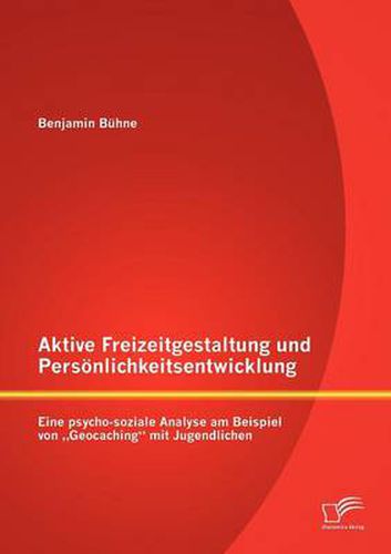 Cover image for Aktive Freizeitgestaltung und Persoenlichkeitsentwicklung: Eine psycho-soziale Analyse am Beispiel von  Geocaching mit Jugendlichen