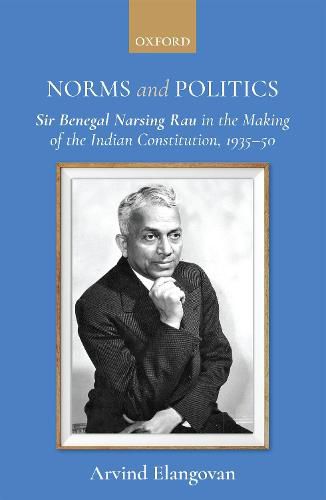 Cover image for Norms and Politics: Sir Benegal Narsing Rau in the Making of the Indian Constitution, 1935-50