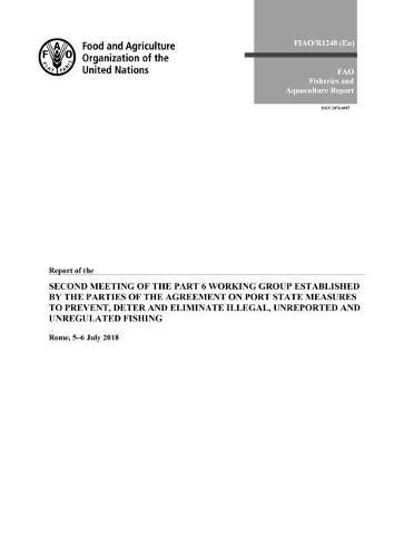 Report of the Second Meeting of the Part 6 Working Group established by the Parties to the Agreement on Port State Measures to Prevent, Deter and Eliminate Illegal, Unreported and Unregulated Fishing: 5-6 July 2018, Rome