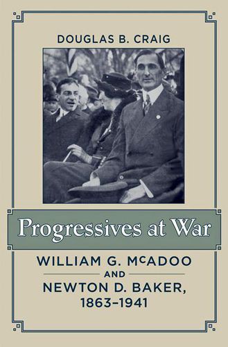 Progressives at War: William G. McAdoo and Newton D. Baker, 1863-1941