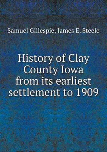 Cover image for History of Clay County Iowa from its earliest settlement to 1909