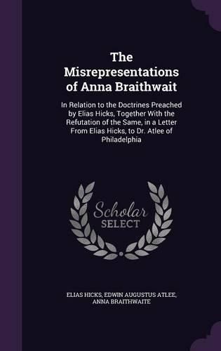 Cover image for The Misrepresentations of Anna Braithwait: In Relation to the Doctrines Preached by Elias Hicks, Together with the Refutation of the Same, in a Letter from Elias Hicks, to Dr. Atlee of Philadelphia