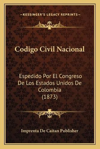 Codigo Civil Nacional: Espedido Por El Congreso de Los Estados Unidos de Colombia (1873)