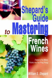 Cover image for Shepard's Guide to Mastering French Wines:(Taste is for Wine: Points are for Ping Pong)
