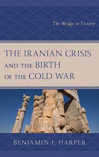 Cover image for The Iranian Crisis and the Birth of the Cold War: The Bridge to Victory