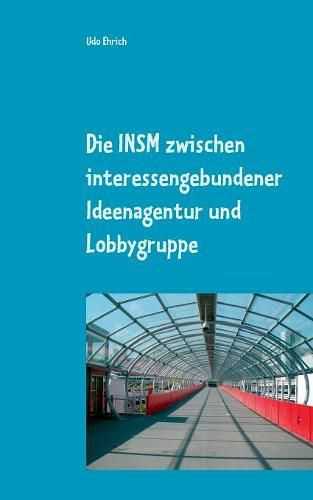 Cover image for Die INSM zwischen interessengebundener Ideenagentur und Lobbygruppe: Master-Arbeit im Studienfach Politische Kommunikation