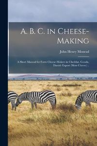 Cover image for A. B. C. in Cheese-making; a Short Manual for Farm Cheese-makers in Cheddar, Gouda, Danish Export (skim Cheese) ..