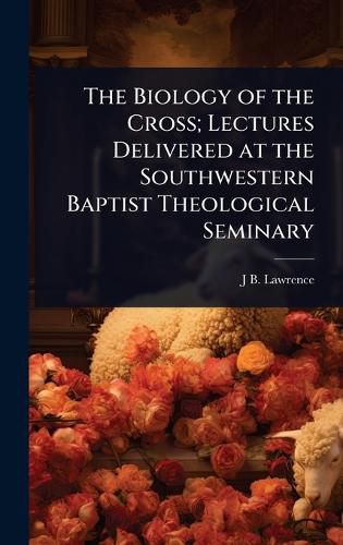 Cover image for The Biology of the Cross; Lectures Delivered at the Southwestern Baptist Theological Seminary
