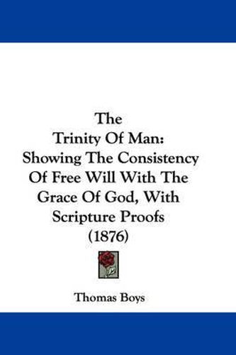 Cover image for The Trinity of Man: Showing the Consistency of Free Will with the Grace of God, with Scripture Proofs (1876)