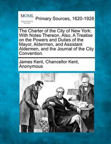 The Charter of the City of New York: With Notes Thereon. Also, a Treatise on the Powers and Duties of the Mayor, Aldermen, and Assistant Aldermen, and the Journal of the City Convention.